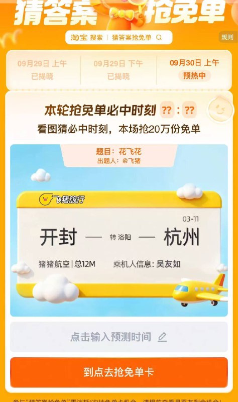 淘宝.搜：猜答案抢免单上午场有20万份免单卡活动时间：9.29-10.9号30号，题目：花飞猪上午场预计答案:09:48